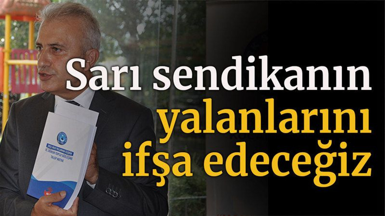 Sarı sendikanın yalanlarını ifşa edeceğiz